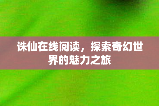 诛仙在线阅读，探索奇幻世界的魅力之旅