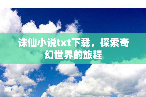 诛仙小说txt下载,探索奇幻世界的旅程 诛仙小说txt下载,探索奇幻世界的旅程