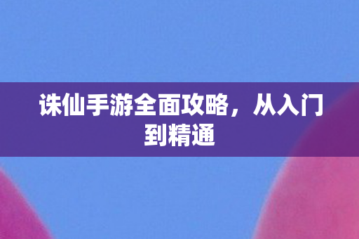 诛仙手游全面攻略,从入门到精通 诛仙手游全面攻略,从入门到精通