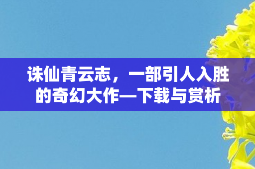 诛仙青云志,一部引人入胜的奇幻大作—下载与赏析 诛仙青云志,一部引人入胜的奇幻大作—下载与赏析