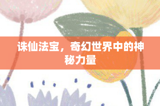 诛仙法宝，奇幻世界中的神秘力量