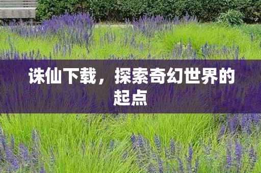 诛仙下载,探索奇幻世界的起点 诛仙下载,探索奇幻世界的起点