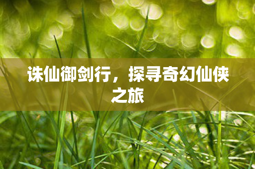 诛仙御剑行,探寻奇幻仙侠之旅 诛仙御剑行,探寻奇幻仙侠之旅