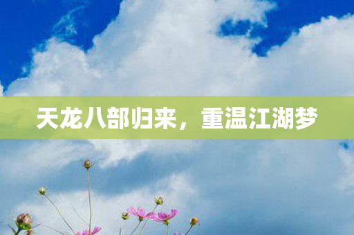 天龙八部归来，重温江湖梦