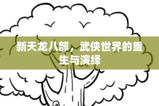 新天龙八部，武侠世界的重生与演绎