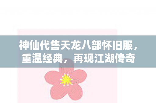 神仙代售天龙八部怀旧服,重温经典,再现江湖传奇 神仙代售天龙八部怀旧服,重温经典,再现江湖传奇