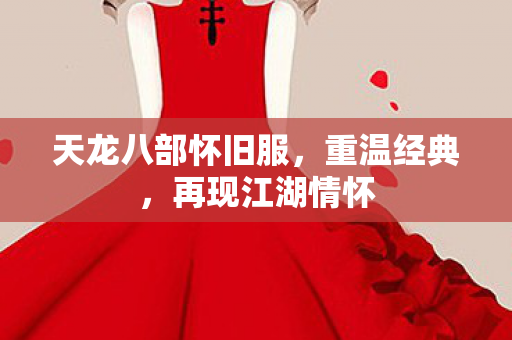天龙八部怀旧服，重温经典，再现江湖情怀