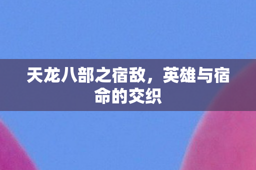 天龙八部之宿敌，英雄与宿命的交织