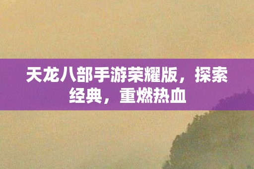 天龙八部手游荣耀版，探索经典，重燃热血