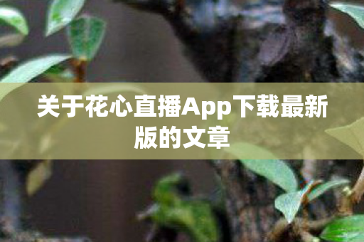 关于花心直播App下载最新版的文章