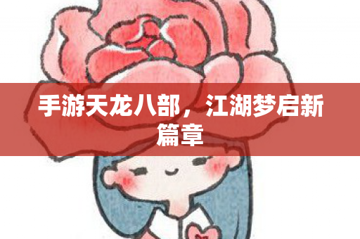 手游天龙八部，江湖梦启新篇章
