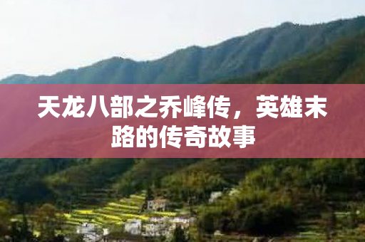 天龙八部之乔峰传，英雄末路的传奇故事