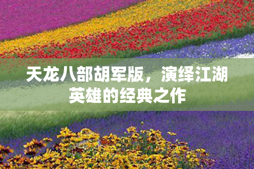 天龙八部胡军版,演绎江湖英雄的经典之作 天龙八部胡军版,演绎江湖英雄的经典之作