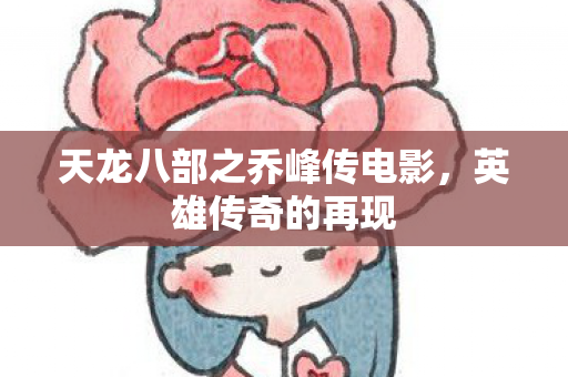 天龙八部之乔峰传电影，英雄传奇的再现