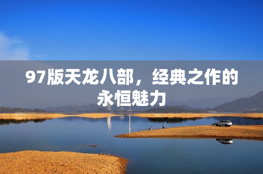 97版天龙八部，经典之作的永恒魅力