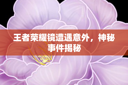 王者荣耀镜遭遇意外，神秘事件揭秘