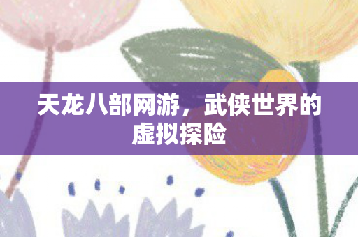 天龙八部网游，武侠世界的虚拟探险