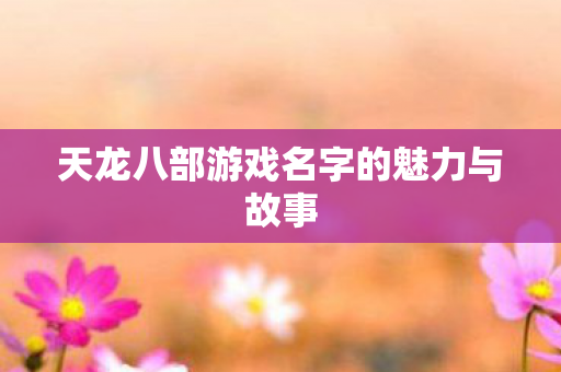 天龙八部游戏名字的魅力与故事