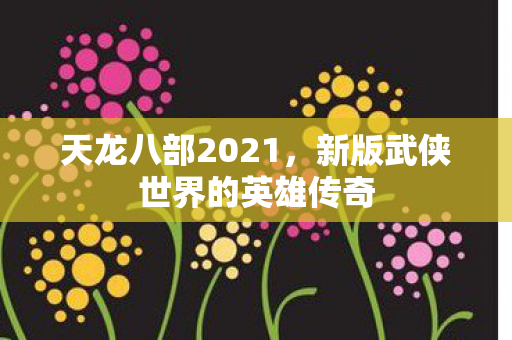 天龙八部2021，新版武侠世界的英雄传奇