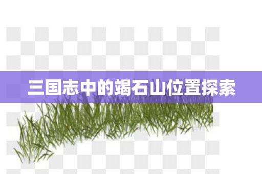 三国志中的竭石山位置探索