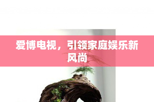爱博电视，引领家庭娱乐新风尚