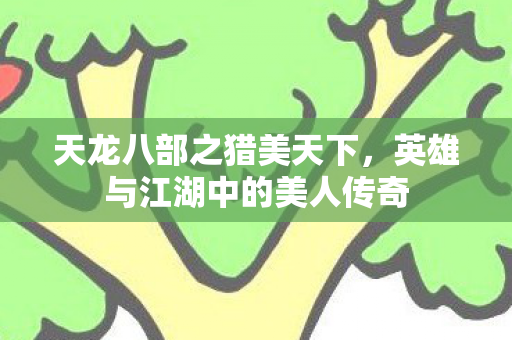 天龙八部之猎美天下,英雄与江湖中的美人传奇 天龙八部之猎美天下,英雄与江湖中的美人传奇