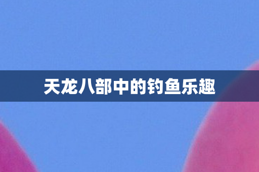 天龙八部中的钓鱼乐趣