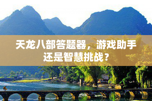 天龙八部答题器，游戏助手还是智慧挑战？