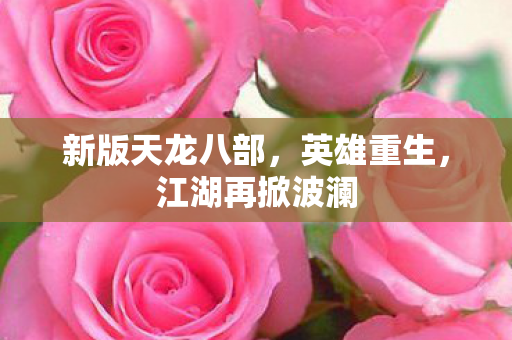 新版天龙八部，英雄重生，江湖再掀波澜