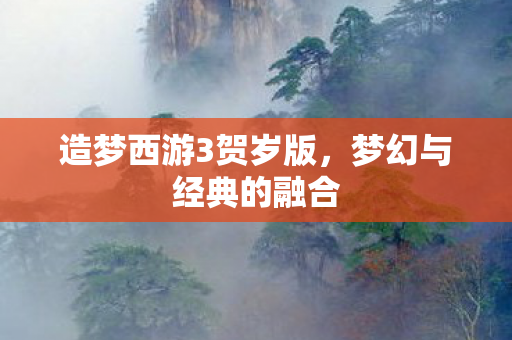 造梦西游3贺岁版，梦幻与经典的融合