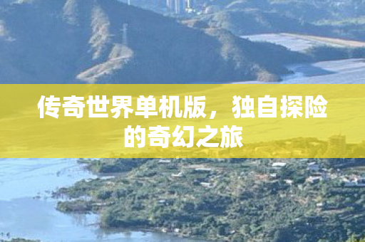 传奇世界单机版,独自探险的奇幻之旅 传奇世界单机版,独自探险的奇幻之旅