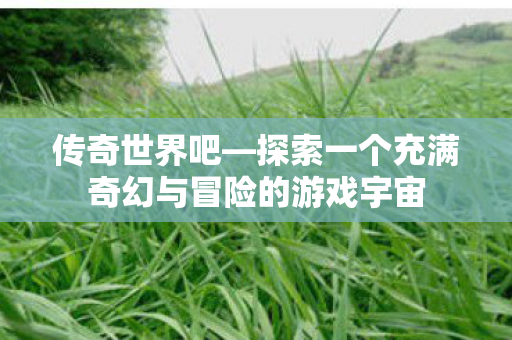 传奇世界吧—探索一个充满奇幻与冒险的游戏宇宙