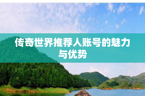 传奇世界推荐人账号的魅力与优势 传奇世界推荐人账号的魅力与优势