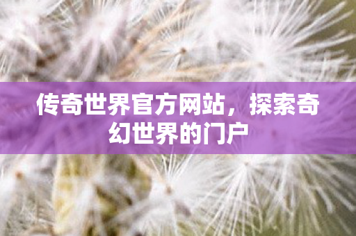 传奇世界官方网站，探索奇幻世界的门户