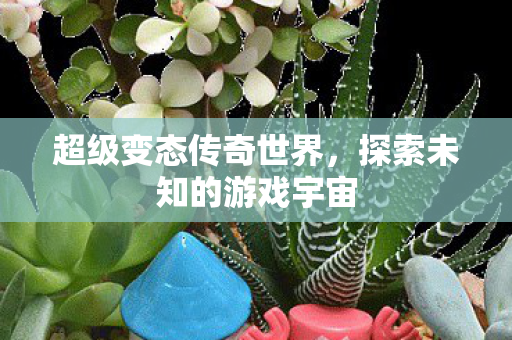 超级变态传奇世界,探索未知的游戏宇宙 超级变态传奇世界,探索未知的游戏宇宙