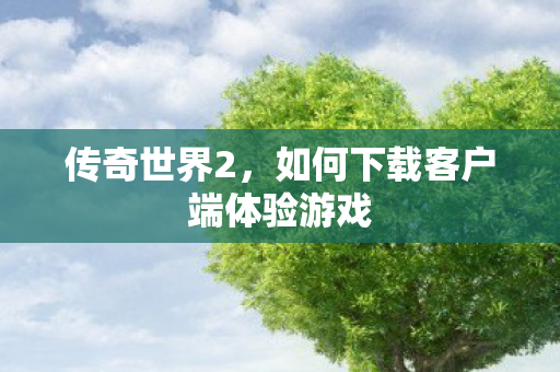 传奇世界2，如何下载客户端体验游戏