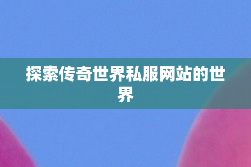 探索传奇世界私服网站的世界