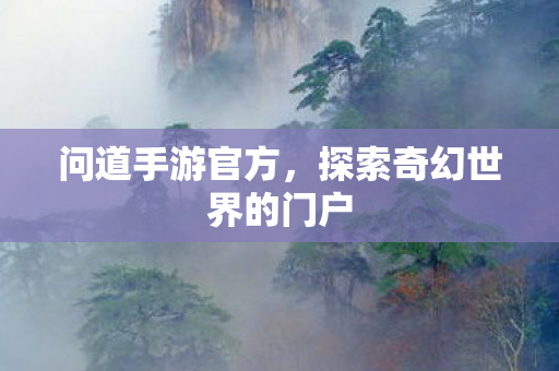问道手游官方，探索奇幻世界的门户