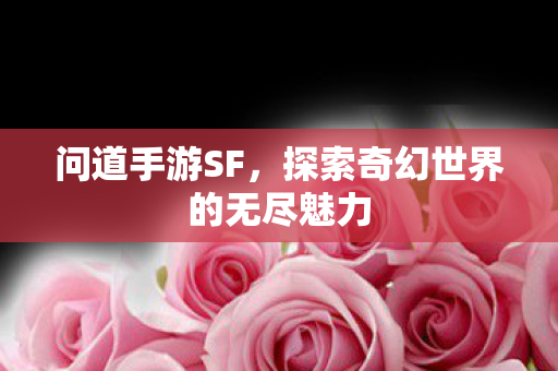 问道手游SF,探索奇幻世界的无尽魅力 问道手游SF,探索奇幻世界的无尽魅力