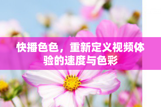 快播色色,重新定义视频体验的速度与色彩 快播色色,重新定义视频体验的速度与色彩