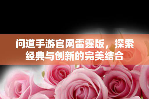 问道手游官网雷霆版，探索经典与创新的完美结合