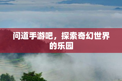 问道手游吧，探索奇幻世界的乐园