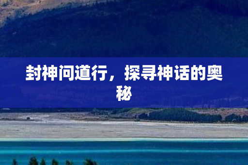 封神问道行，探寻神话的奥秘