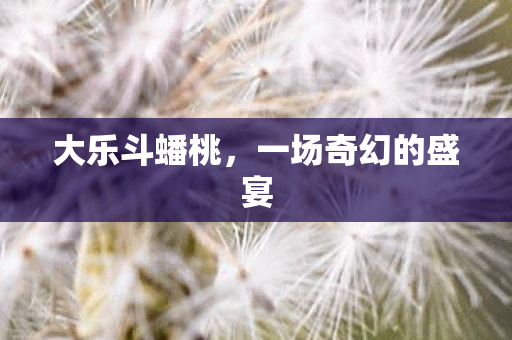 大乐斗蟠桃，一场奇幻的盛宴