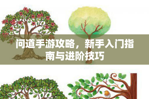 问道手游攻略，新手入门指南与进阶技巧