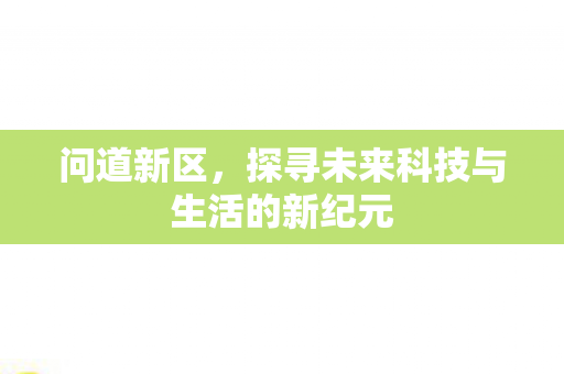 问道新区，探寻未来科技与生活的新纪元