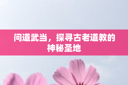 问道武当，探寻古老道教的神秘圣地