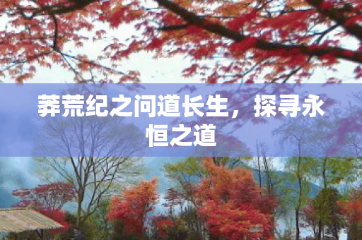 莽荒纪之问道长生，探寻永恒之道