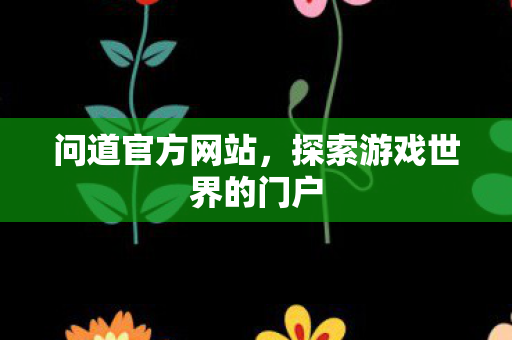 问道官方网站,探索游戏世界的门户 问道官方网站,探索游戏世界的门户