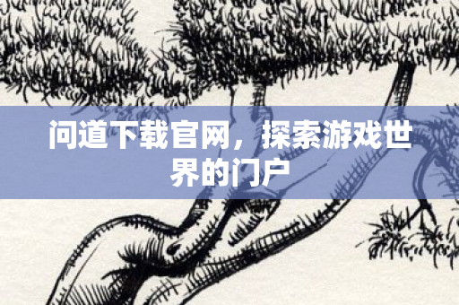 问道下载官网,探索游戏世界的门户 问道下载官网,探索游戏世界的门户